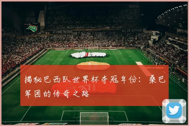 揭秘巴西队世界杯夺冠年份：桑巴军团的传奇之路