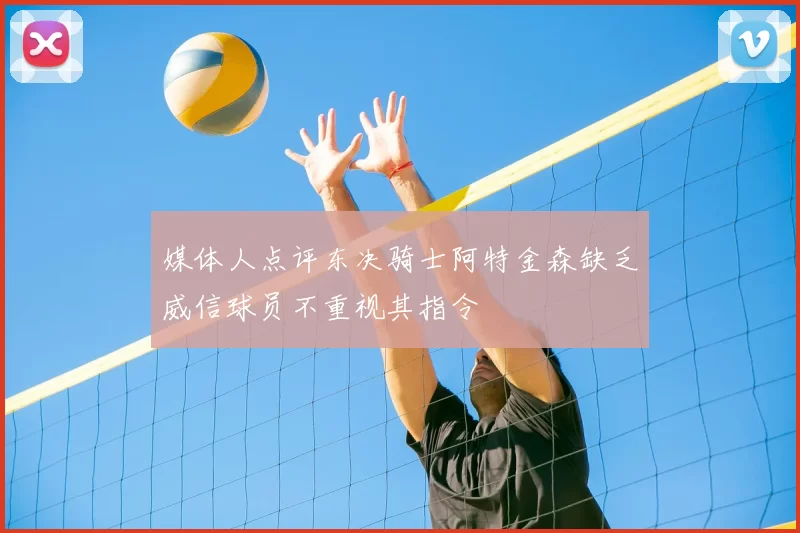 媒体人点评东决骑士阿特金森缺乏威信球员不重视其指令