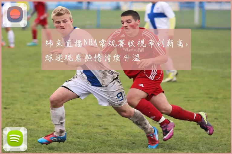 纬来直播NBA常规赛收视率创新高，球迷观看热情持续升温