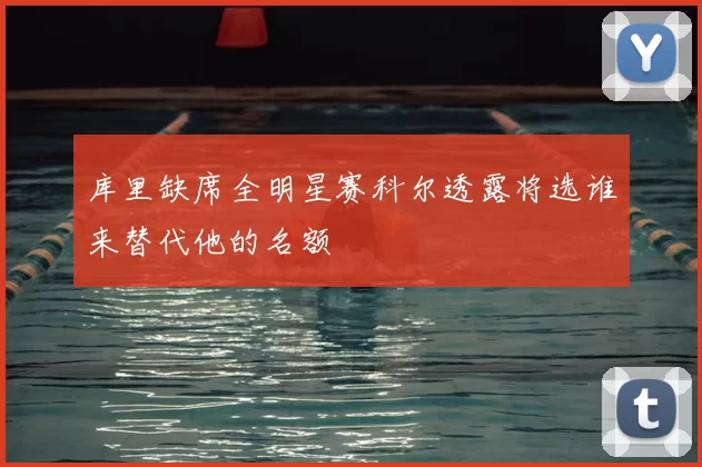 库里缺席全明星赛科尔透露将选谁来替代他的名额