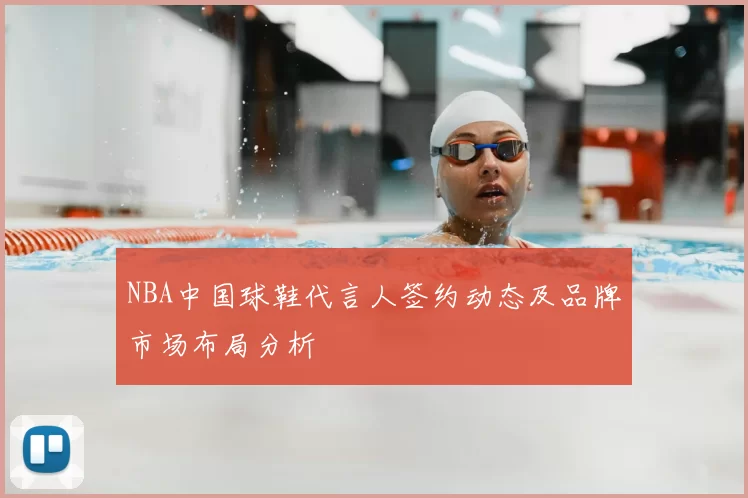 NBA中国球鞋代言人签约动态及品牌市场布局分析