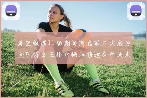 库里缺席11场期间斯潘塞三次成为全队得分王梅尔顿和穆迪各两次表现出色