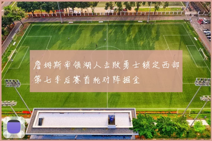 詹姆斯率领湖人击败勇士锁定西部第七季后赛首轮对阵掘金