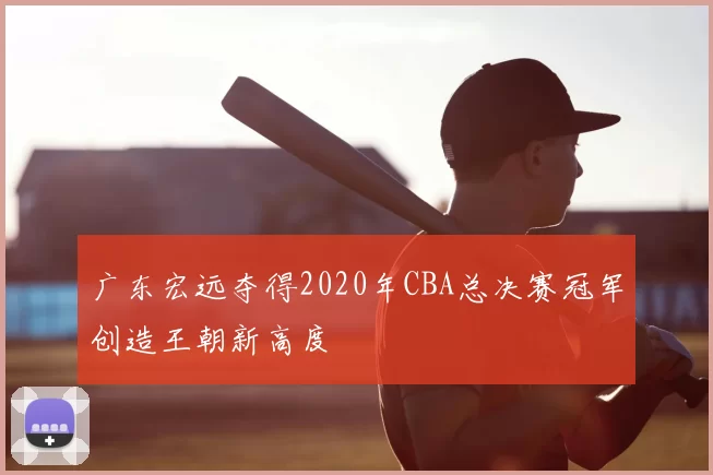 广东宏远夺得2020年CBA总决赛冠军创造王朝新高度