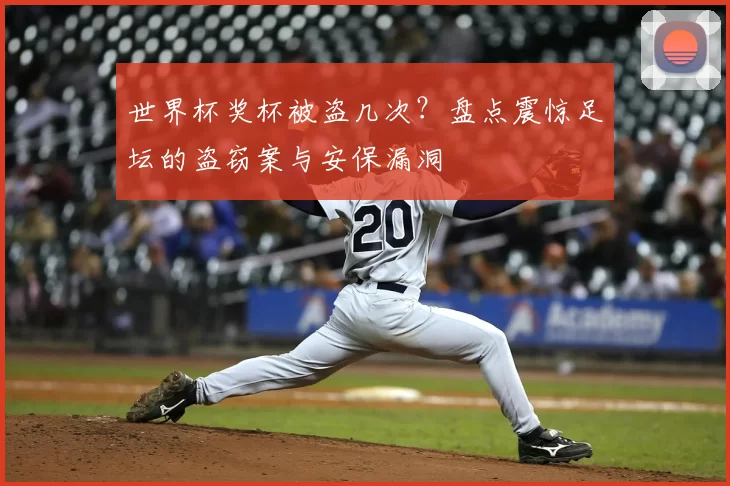 世界杯奖杯被盗几次?盘点震惊足坛的盗窃案与安保漏洞