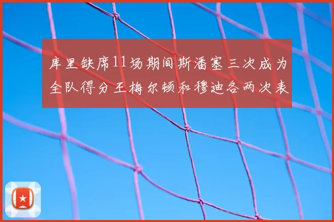 库里缺席11场期间斯潘塞三次成为全队得分王梅尔顿和穆迪各两次表现出色