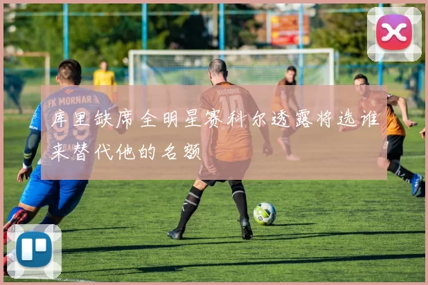 库里缺席全明星赛科尔透露将选谁来替代他的名额