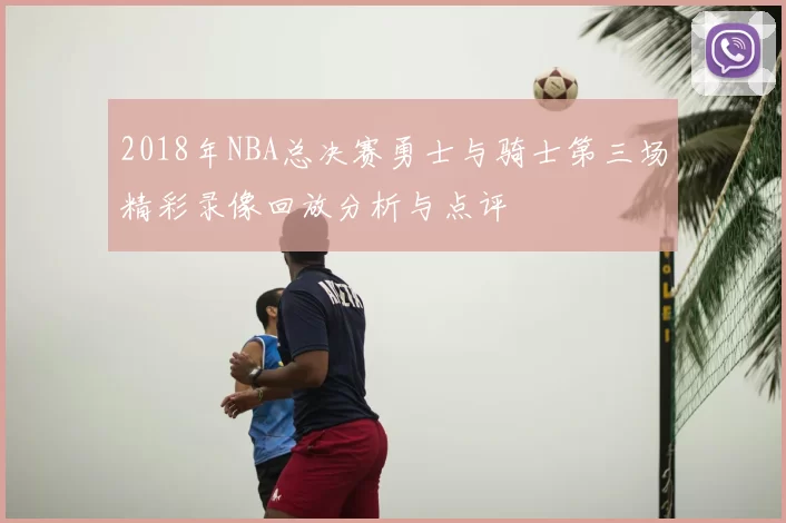 2018年NBA总决赛勇士与骑士第三场精彩录像回放分析与点评