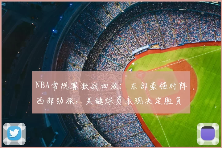 NBA常规赛激战回放:东部豪强对阵西部劲旅,关键球员表现决定胜负走势