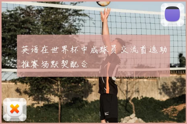 英语在世界杯中成球员交流首选助推赛场默契配合