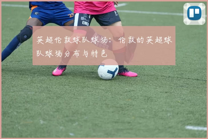 英超伦敦球队球场:伦敦的英超球队球场分布与特色