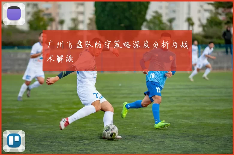 广州飞盘队防守策略深度分析与战术解读