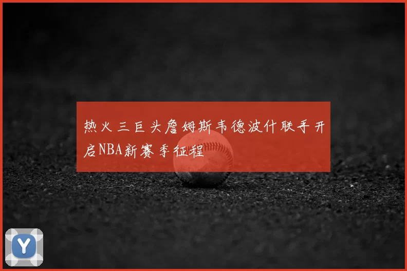 热火三巨头詹姆斯韦德波什联手开启NBA新赛季征程