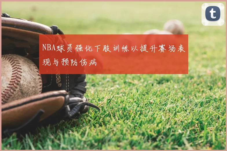 NBA球员强化下肢训练以提升赛场表现与预防伤病