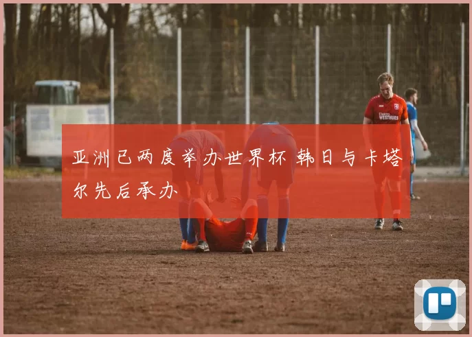 亚洲已两度举办世界杯 韩日与卡塔尔先后承办
