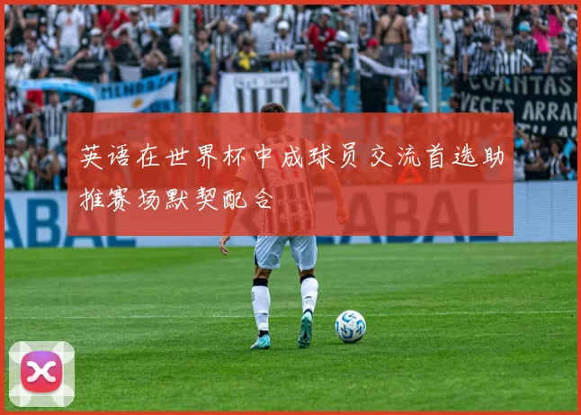 英语在世界杯中成球员交流首选助推赛场默契配合