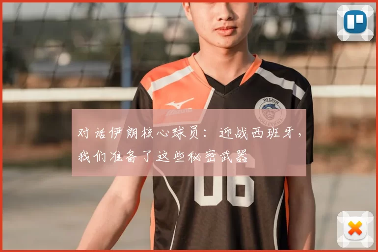 对话伊朗核心球员:迎战西班牙,我们准备了这些秘密武器