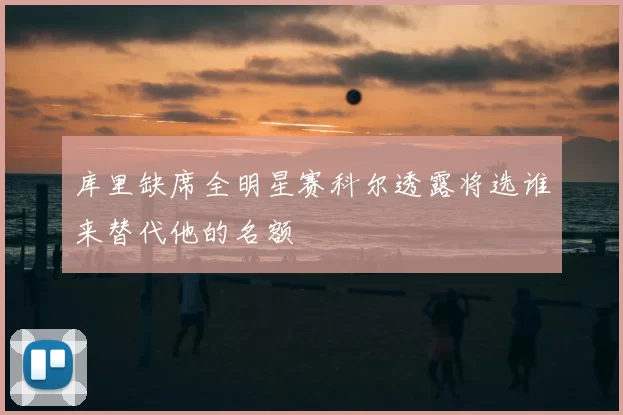 库里缺席全明星赛科尔透露将选谁来替代他的名额