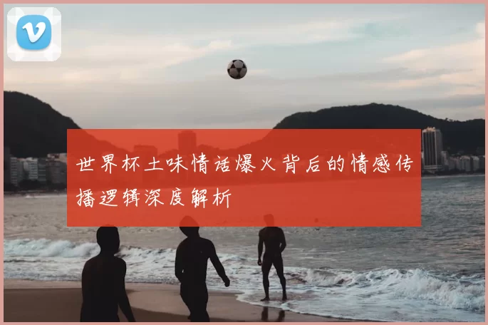 世界杯土味情话爆火背后的情感传播逻辑深度解析