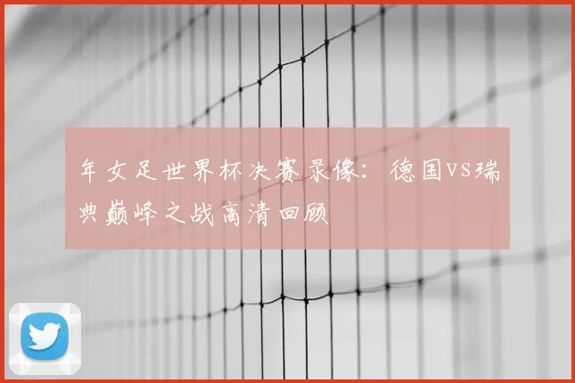 年女足世界杯决赛录像：德国vs瑞典巅峰之战高清回顾