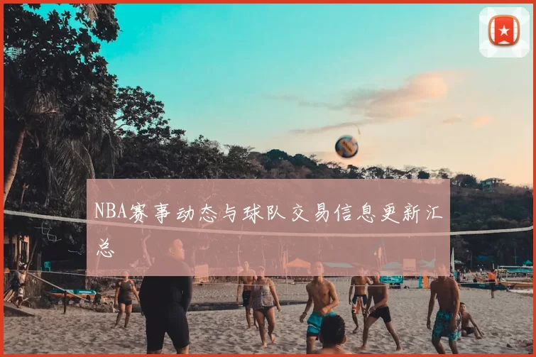 NBA赛事动态与球队交易信息更新汇总