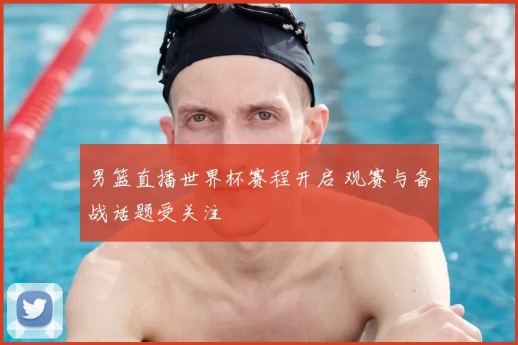 男篮直播世界杯赛程开启 观赛与备战话题受关注