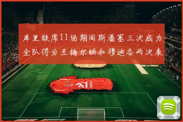 库里缺席11场期间斯潘塞三次成为全队得分王梅尔顿和穆迪各两次表现出色