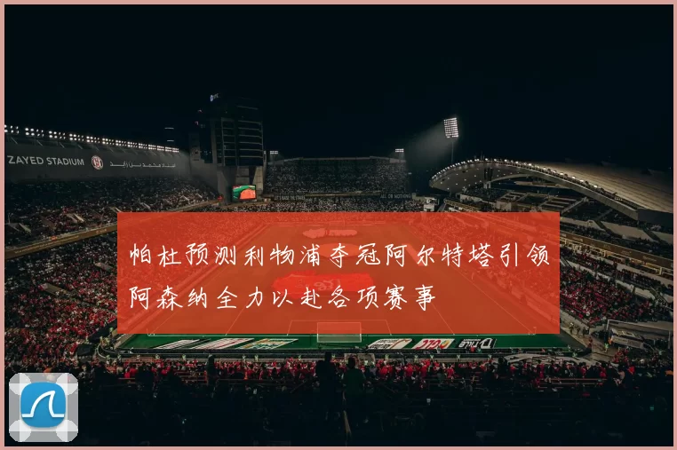 帕杜预测利物浦夺冠阿尔特塔引领阿森纳全力以赴各项赛事
