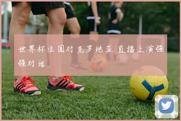 世界杯法国对克罗地亚 直播上演强强对话