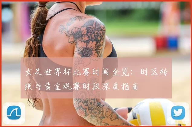 女足世界杯比赛时间全览：时区转换与黄金观赛时段深度指南