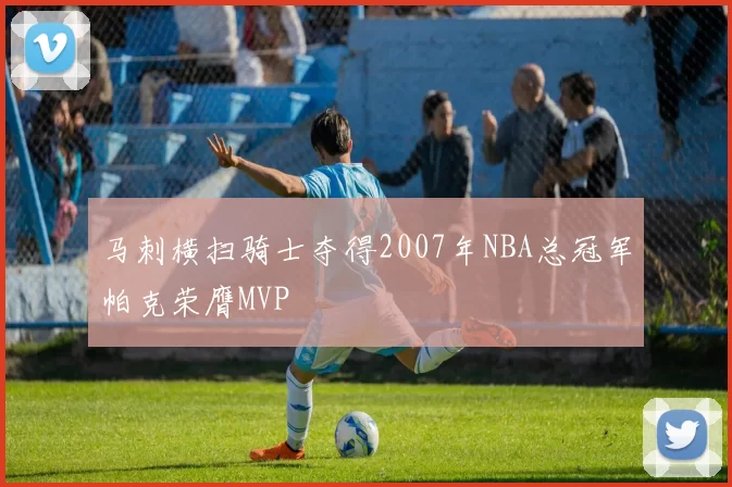 马刺横扫骑士夺得2007年NBA总冠军帕克荣膺MVP