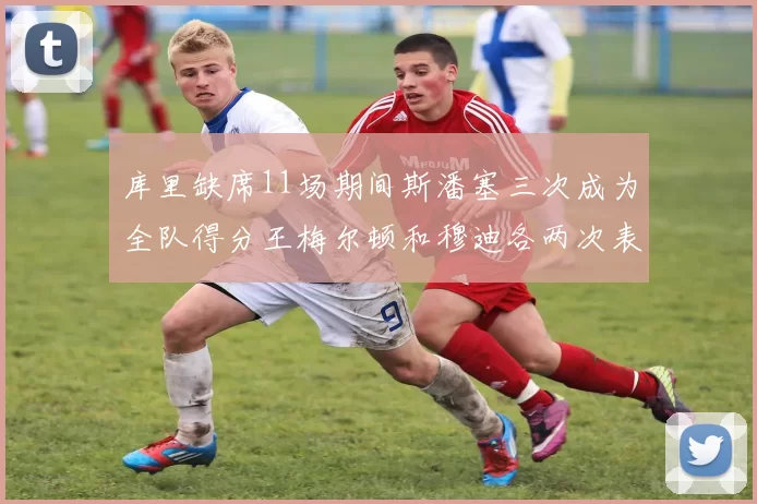 库里缺席11场期间斯潘塞三次成为全队得分王梅尔顿和穆迪各两次表现出色