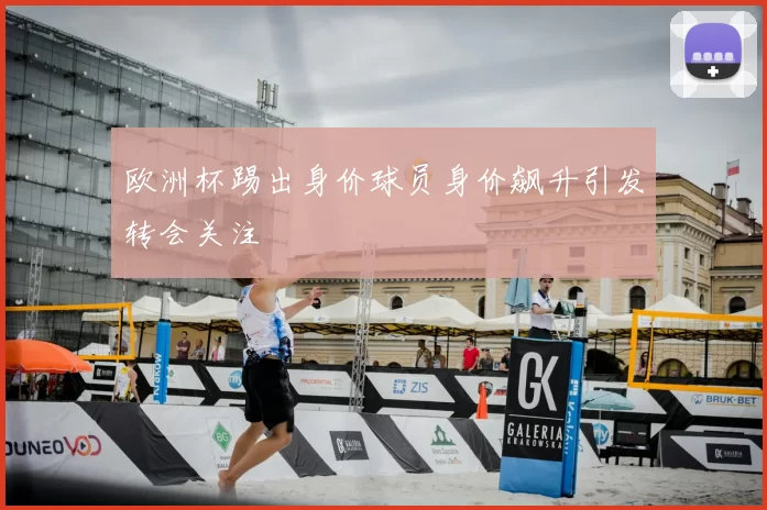 欧洲杯踢出身价球员身价飙升引发转会关注