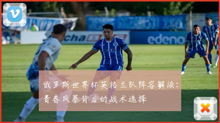 俄罗斯世界杯英格兰队阵容解读:青春风暴背后的战术选择