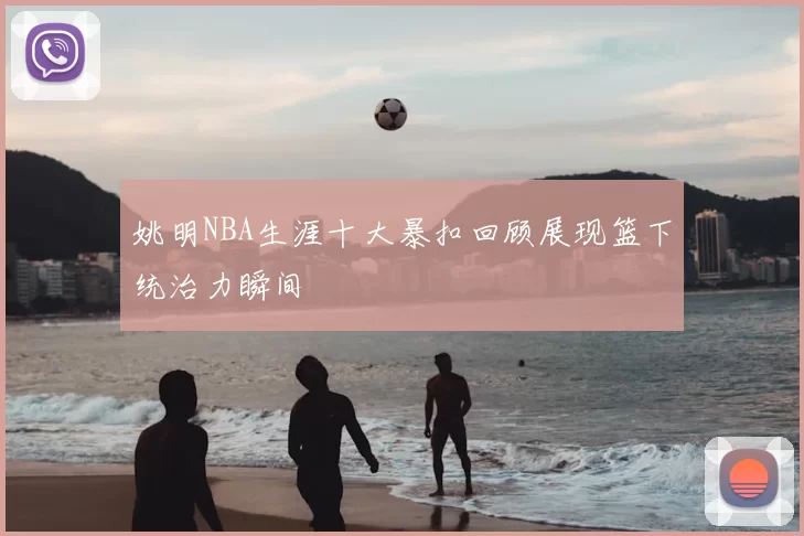 姚明NBA生涯十大暴扣回顾展现篮下统治力瞬间